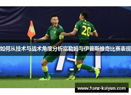 如何从技术与战术角度分析富勒姆与伊普斯维奇比赛表现