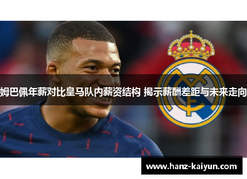 姆巴佩年薪对比皇马队内薪资结构 揭示薪酬差距与未来走向