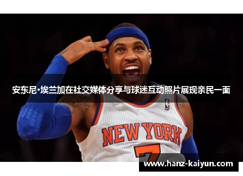 安东尼·埃兰加在社交媒体分享与球迷互动照片展现亲民一面