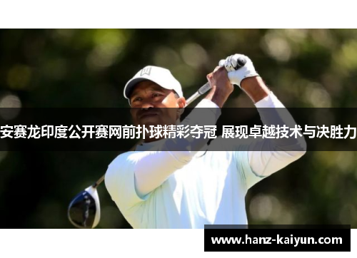安赛龙印度公开赛网前扑球精彩夺冠 展现卓越技术与决胜力