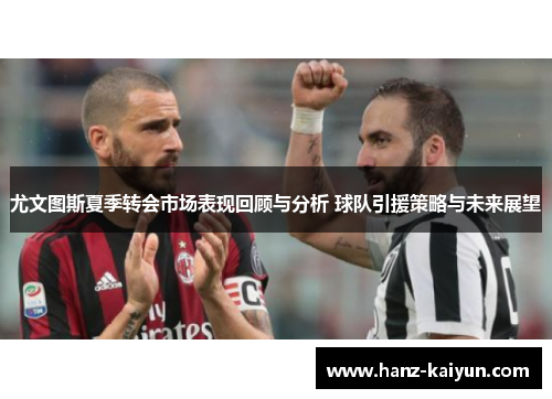 尤文图斯夏季转会市场表现回顾与分析 球队引援策略与未来展望