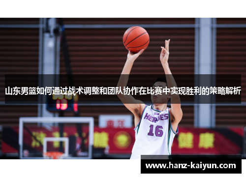 山东男篮如何通过战术调整和团队协作在比赛中实现胜利的策略解析