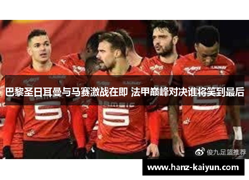 巴黎圣日耳曼与马赛激战在即 法甲巅峰对决谁将笑到最后