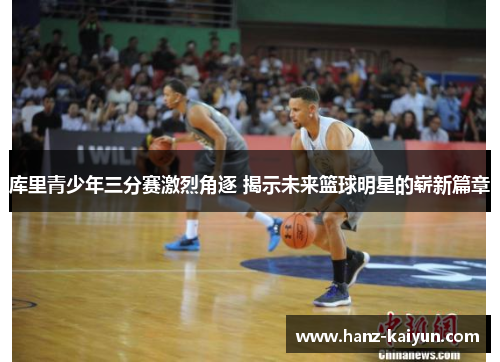 库里青少年三分赛激烈角逐 揭示未来篮球明星的崭新篇章