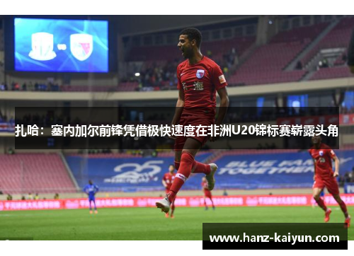 扎哈:塞内加尔前锋凭借极快速度在非洲U20锦标赛崭露头角 扎哈:塞内加尔前锋凭借极快速度在非洲U20锦标赛崭露头角