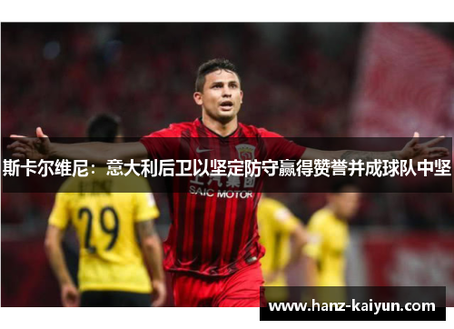 斯卡尔维尼：意大利后卫以坚定防守赢得赞誉并成球队中坚