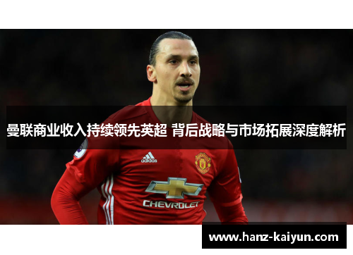 曼联商业收入持续领先英超 背后战略与市场拓展深度解析
