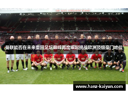 曼联能否在未来重回足坛巅峰再度崛起挑战欧洲顶级豪门地位 曼联能否在未来重回足坛巅峰再度崛起挑战欧洲顶级豪门地位