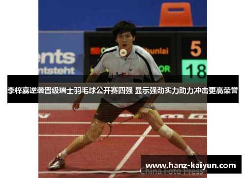 李梓嘉逆袭晋级瑞士羽毛球公开赛四强 显示强劲实力助力冲击更高荣誉