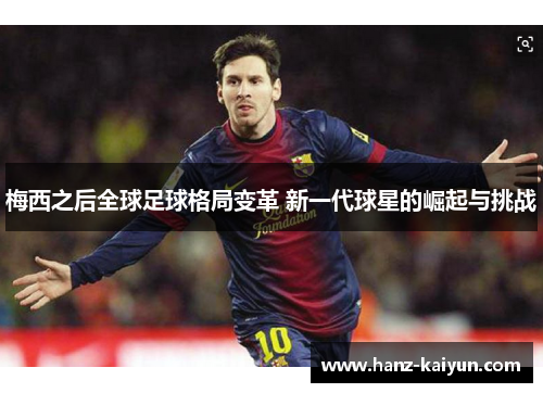 梅西之后全球足球格局变革 新一代球星的崛起与挑战