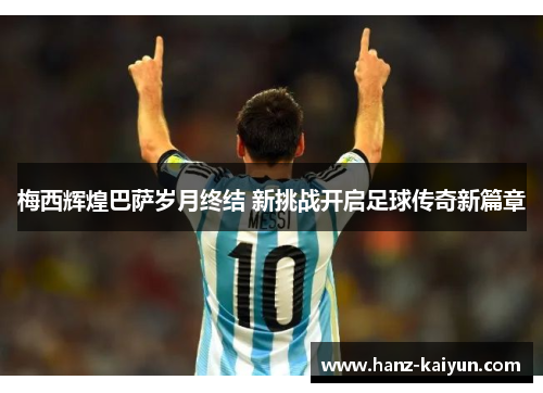 梅西辉煌巴萨岁月终结 新挑战开启足球传奇新篇章