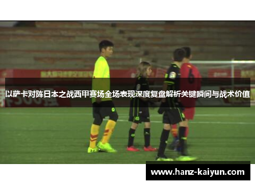 以萨卡对阵日本之战西甲赛场全场表现深度复盘解析关键瞬间与战术价值