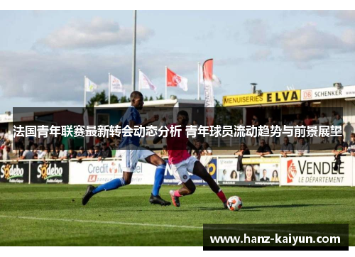 法国青年联赛最新转会动态分析 青年球员流动趋势与前景展望