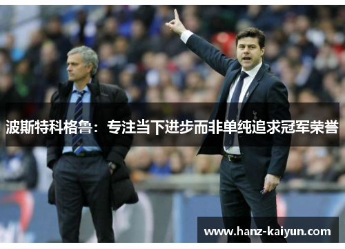 波斯特科格鲁：专注当下进步而非单纯追求冠军荣誉