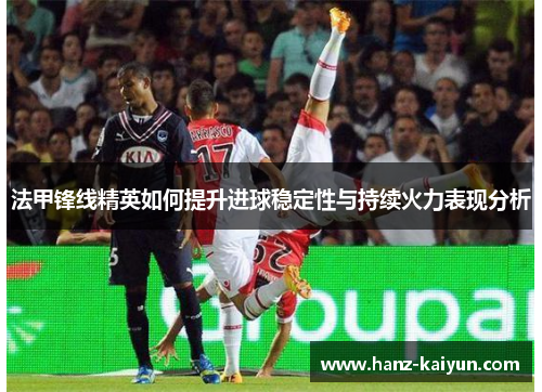 法甲锋线精英如何提升进球稳定性与持续火力表现分析 法甲锋线精英如何提升进球稳定性与持续火力表现分析