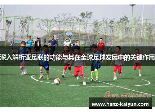 深入解析亚足联的功能与其在全球足球发展中的关键作用