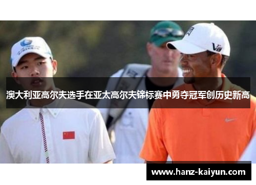 澳大利亚高尔夫选手在亚太高尔夫锦标赛中勇夺冠军创历史新高