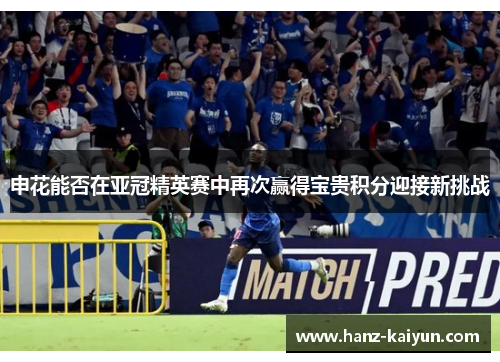 申花能否在亚冠精英赛中再次赢得宝贵积分迎接新挑战 申花能否在亚冠精英赛中再次赢得宝贵积分迎接新挑战