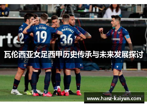 瓦伦西亚女足西甲历史传承与未来发展探讨 瓦伦西亚女足西甲历史传承与未来发展探讨