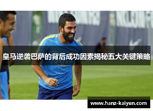 皇马逆袭巴萨的背后成功因素揭秘五大关键策略 皇马逆袭巴萨的背后成功因素揭秘五大关键策略