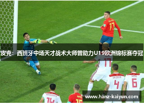 皮克:西班牙中场天才战术大师曾助力U19欧洲锦标赛夺冠 皮克:西班牙中场天才战术大师曾助力U19欧洲锦标赛夺冠