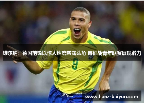 维尔纳:德国前锋以惊人速度崭露头角 曾征战青年联赛展现潜力 维尔纳:德国前锋以惊人速度崭露头角 曾征战青年联赛展现潜力