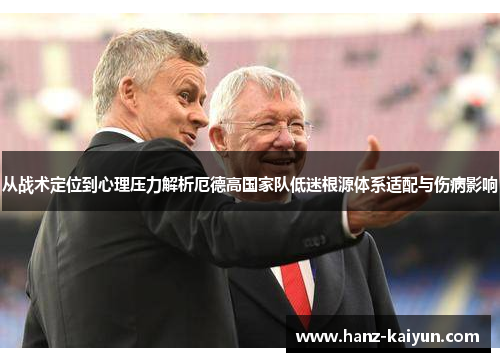 从战术定位到心理压力解析厄德高国家队低迷根源体系适配与伤病影响