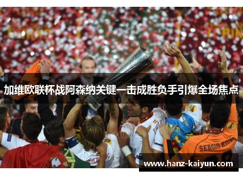 加维欧联杯战阿森纳关键一击成胜负手引爆全场焦点 加维欧联杯战阿森纳关键一击成胜负手引爆全场焦点