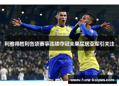 利雅得胜利各项赛事连续夺冠未果屈居亚军引关注 利雅得胜利各项赛事连续夺冠未果屈居亚军引关注