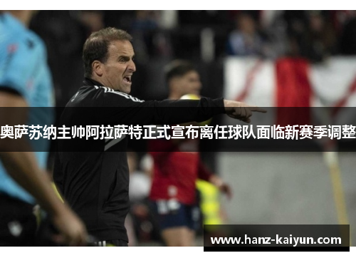 奥萨苏纳主帅阿拉萨特正式宣布离任球队面临新赛季调整 奥萨苏纳主帅阿拉萨特正式宣布离任球队面临新赛季调整
