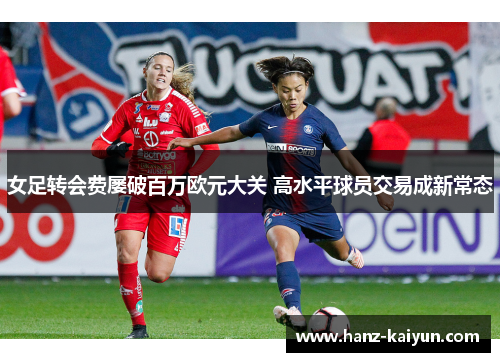 女足转会费屡破百万欧元大关 高水平球员交易成新常态 女足转会费屡破百万欧元大关 高水平球员交易成新常态
