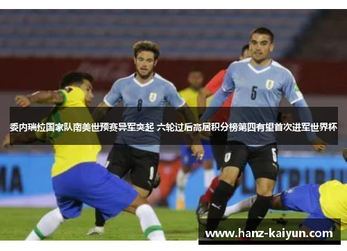 委内瑞拉国家队南美世预赛异军突起 六轮过后高居积分榜第四有望首次进军世界杯 委内瑞拉国家队南美世预赛异军突起 六轮过后高居积分榜第四有望首次进军世界杯