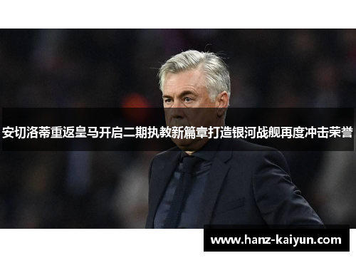 安切洛蒂重返皇马开启二期执教新篇章打造银河战舰再度冲击荣誉