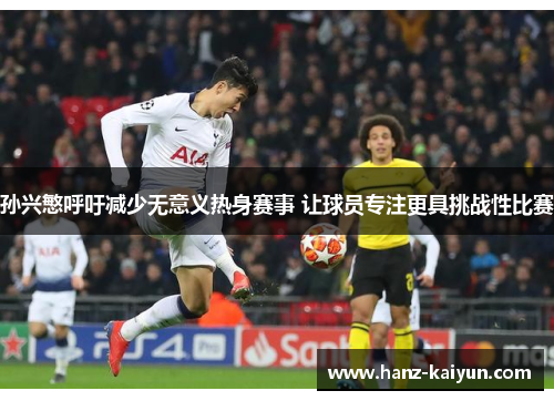 孙兴慜呼吁减少无意义热身赛事 让球员专注更具挑战性比赛 孙兴慜呼吁减少无意义热身赛事 让球员专注更具挑战性比赛