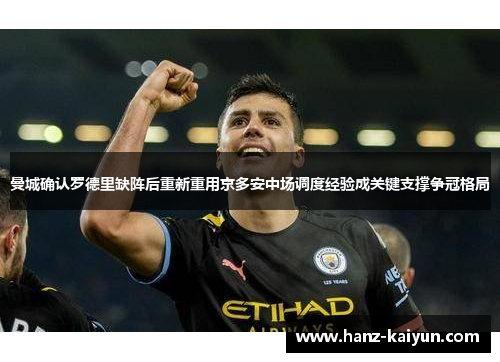 曼城确认罗德里缺阵后重新重用京多安中场调度经验成关键支撑争冠格局