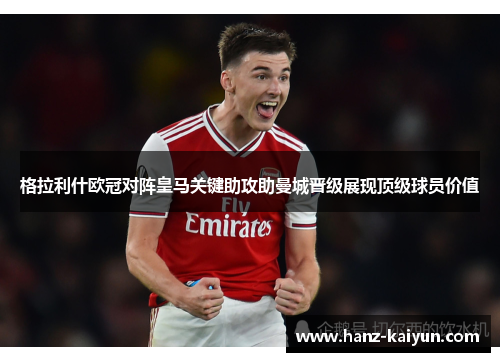 格拉利什欧冠对阵皇马关键助攻助曼城晋级展现顶级球员价值