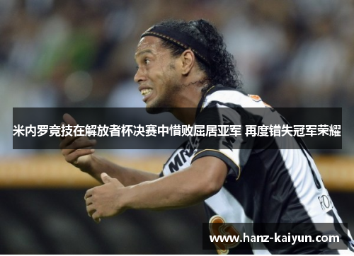 米内罗竞技在解放者杯决赛中惜败屈居亚军 再度错失冠军荣耀