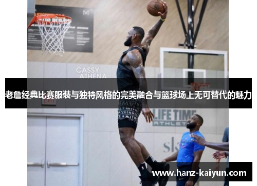 老詹经典比赛服装与独特风格的完美融合与篮球场上无可替代的魅力 老詹经典比赛服装与独特风格的完美融合与篮球场上无可替代的魅力