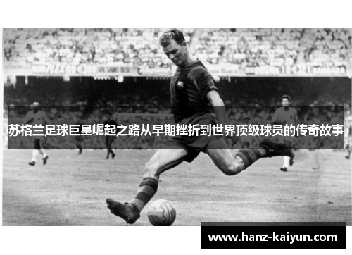 苏格兰足球巨星崛起之路从早期挫折到世界顶级球员的传奇故事