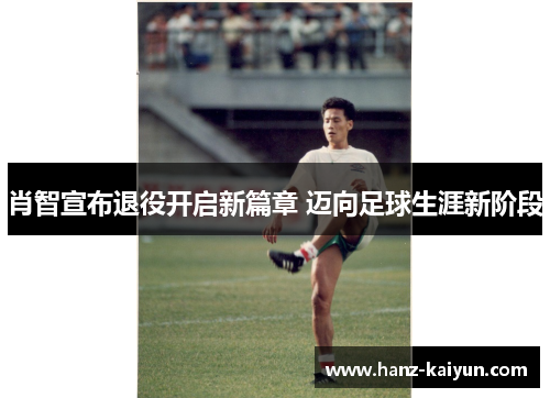 肖智宣布退役开启新篇章 迈向足球生涯新阶段 肖智宣布退役开启新篇章 迈向足球生涯新阶段