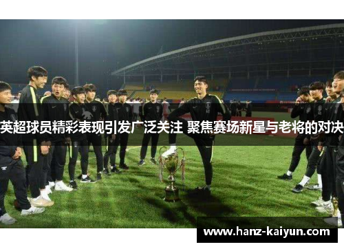 英超球员精彩表现引发广泛关注 聚焦赛场新星与老将的对决