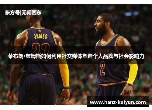 莱布朗·詹姆斯如何利用社交媒体塑造个人品牌与社会影响力