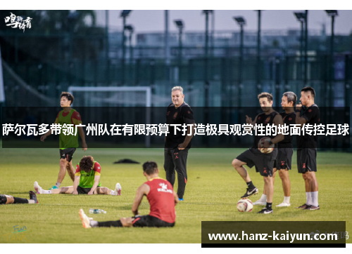萨尔瓦多带领广州队在有限预算下打造极具观赏性的地面传控足球