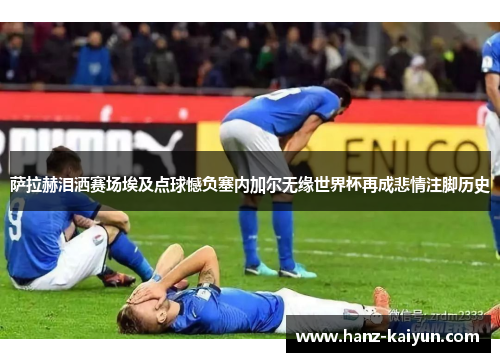 萨拉赫泪洒赛场埃及点球憾负塞内加尔无缘世界杯再成悲情注脚历史