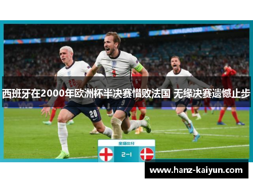 西班牙在2000年欧洲杯半决赛惜败法国 无缘决赛遗憾止步
