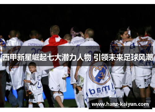 西甲新星崛起七大潜力人物 引领未来足球风潮