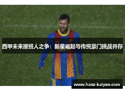 西甲未来接班人之争：新星崛起与传统豪门挑战并存