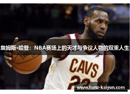 詹姆斯·哈登：NBA赛场上的天才与争议人物的双重人生