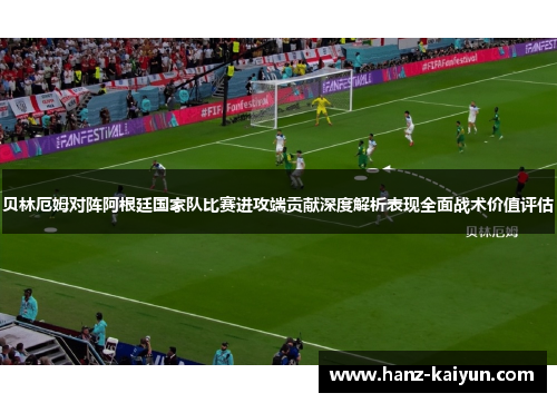 贝林厄姆对阵阿根廷国家队比赛进攻端贡献深度解析表现全面战术价值评估