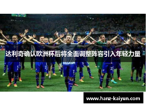 达利奇确认欧洲杯后将全面调整阵容引入年轻力量